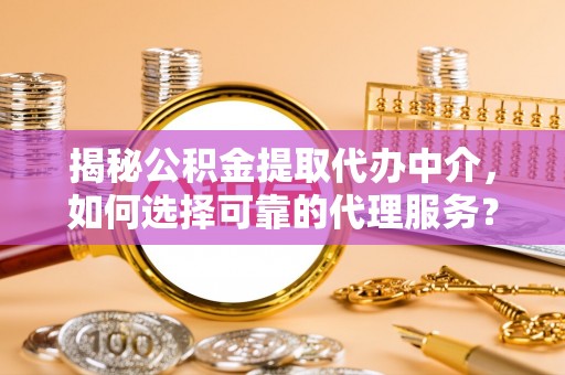茶山揭秘公积金提取代办中介，如何选择可靠的代理服务？