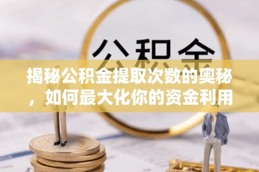 茶山揭秘公积金提取次数的奥秘，如何最大化你的资金利用？