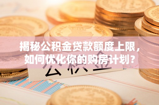 茶山揭秘公积金贷款额度上限，如何优化你的购房计划？