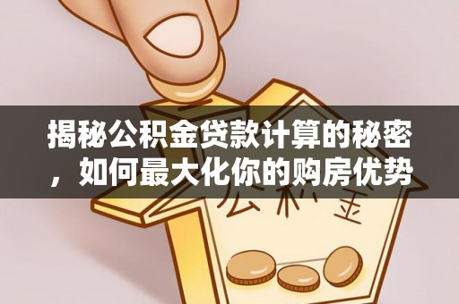 茶山揭秘公积金贷款计算的秘密，如何最大化你的购房优势