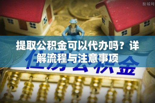 茶山提取公积金可以代办吗？详解流程与注意事项