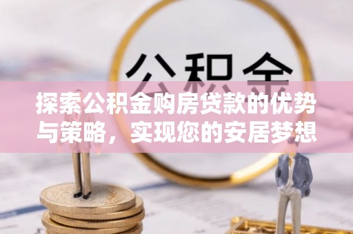 茶山探索公积金购房贷款的优势与策略，实现您的安居梦想