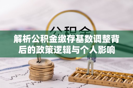 茶山解析公积金缴存基数调整背后的政策逻辑与个人影响
