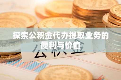 茶山探索公积金代办提取业务的便利与价值