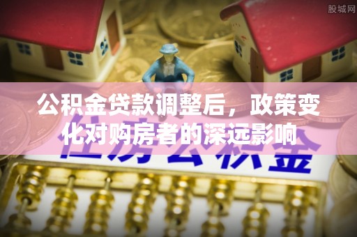 茶山公积金贷款调整后，政策变化对购房者的深远影响