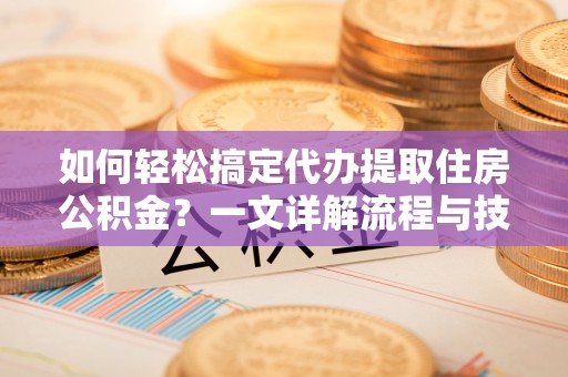 茶山如何轻松搞定代办提取住房公积金？一文详解流程与技巧
