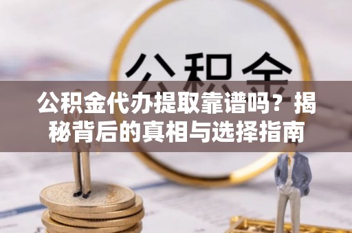 茶山公积金代办提取靠谱吗？揭秘背后的真相与选择指南