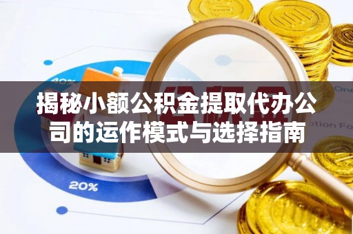 茶山揭秘小额公积金提取代办公司的运作模式与选择指南