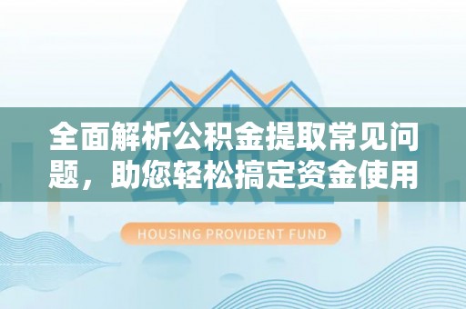 茶山全面解析公积金提取常见问题，助您轻松搞定资金使用