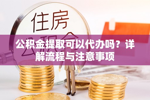 茶山公积金提取可以代办吗？详解流程与注意事项