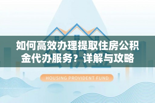 茶山如何高效办理提取住房公积金代办服务？详解与攻略