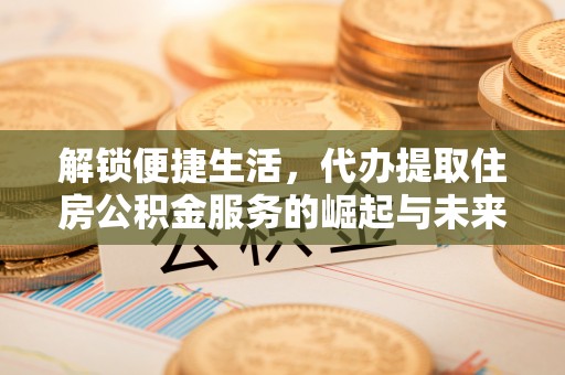 茶山解锁便捷生活，代办提取住房公积金服务的崛起与未来