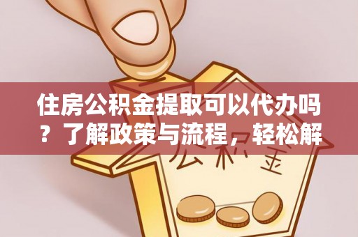 茶山住房公积金提取可以代办吗？了解政策与流程，轻松解决疑惑