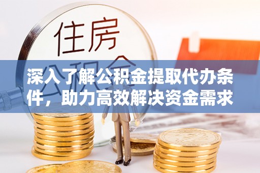 茶山深入了解公积金提取代办条件，助力高效解决资金需求