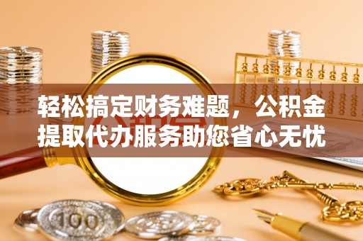茶山轻松搞定财务难题，公积金提取代办服务助您省心无忧