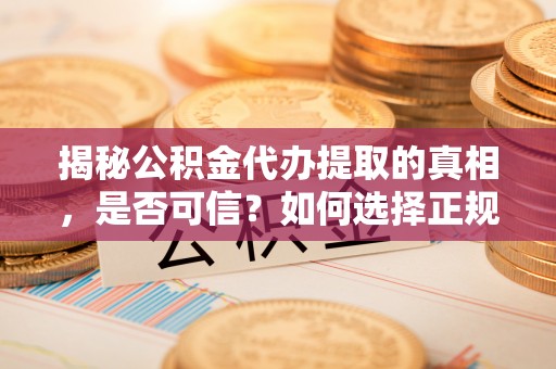 茶山揭秘公积金代办提取的真相，是否可信？如何选择正规服务？