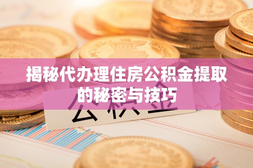茶山揭秘代办理住房公积金提取的秘密与技巧