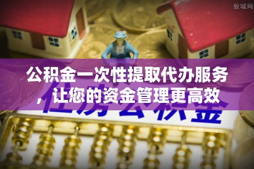 茶山公积金一次性提取代办服务，让您的资金管理更高效