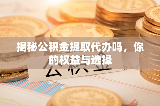 茶山揭秘公积金提取代办吗，你的权益与选择