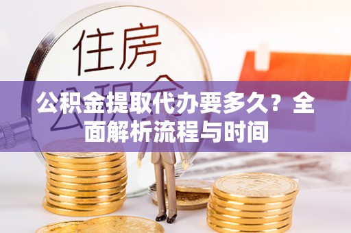 茶山公积金提取代办要多久？全面解析流程与时间