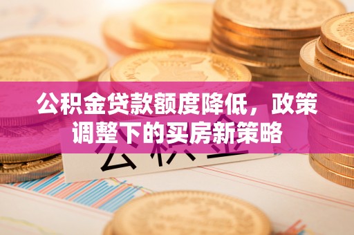 茶山公积金贷款额度降低，政策调整下的买房新策略