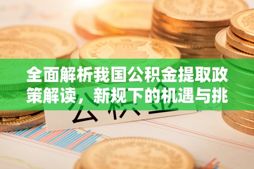 茶山全面解析我国公积金提取政策解读，新规下的机遇与挑战