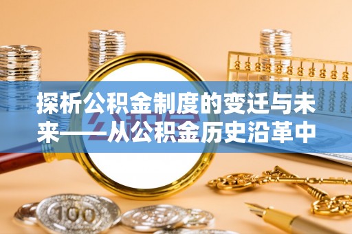 茶山探析公积金制度的变迁与未来——从公积金历史沿革中读懂社会福利发展