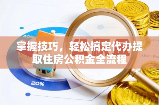 茶山掌握技巧，轻松搞定代办提取住房公积金全流程