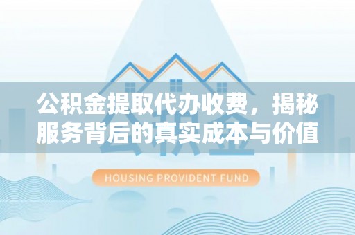 茶山公积金提取代办收费，揭秘服务背后的真实成本与价值