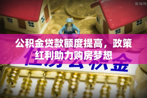 茶山公积金贷款额度提高，政策红利助力购房梦想