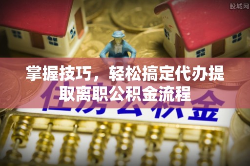 茶山掌握技巧，轻松搞定代办提取离职公积金流程