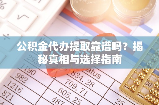 茶山公积金代办提取靠谱吗？揭秘真相与选择指南