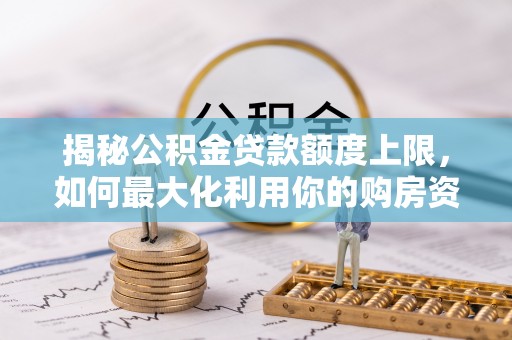 茶山揭秘公积金贷款额度上限，如何最大化利用你的购房资金？