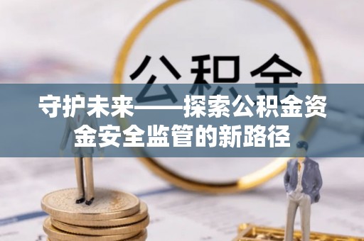 茶山守护未来——探索公积金资金安全监管的新路径