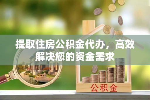 茶山提取住房公积金代办，高效解决您的资金需求