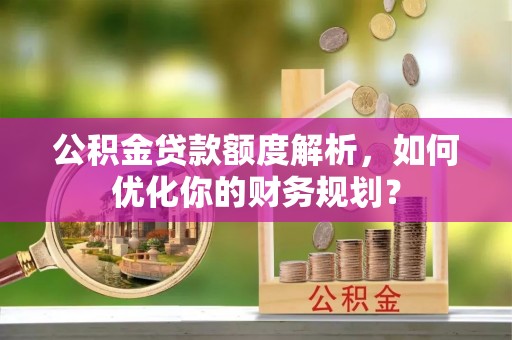 茶山公积金贷款额度解析，如何优化你的财务规划？