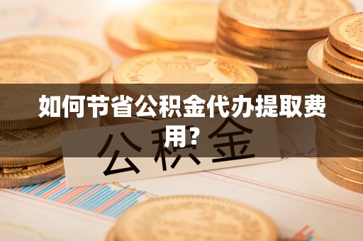 茶山如何节省公积金代办提取费用？