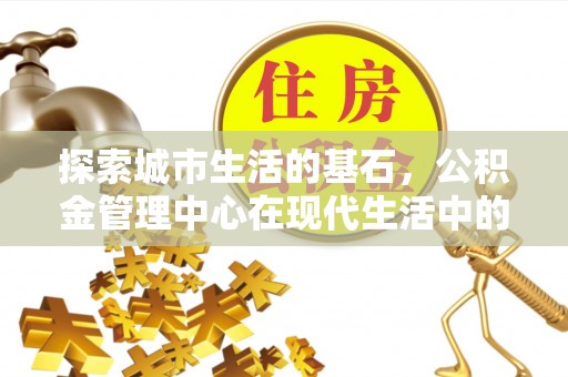 茶山探索城市生活的基石，公积金管理中心在现代生活中的重要角色