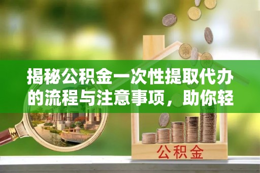 茶山揭秘公积金一次性提取代办的流程与注意事项，助你轻松搞定财务规划