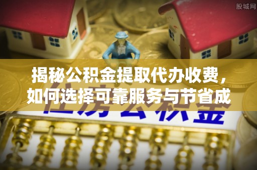 茶山揭秘公积金提取代办收费，如何选择可靠服务与节省成本？
