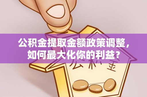 茶山公积金提取金额政策调整，如何最大化你的利益？