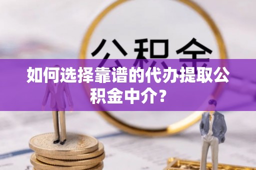 茶山如何选择靠谱的代办提取公积金中介？