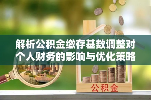 茶山解析公积金缴存基数调整对个人财务的影响与优化策略