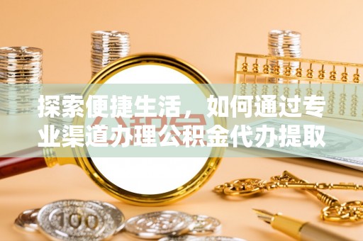 茶山探索便捷生活，如何通过专业渠道办理公积金代办提取业务