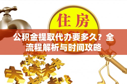 茶山公积金提取代办要多久？全流程解析与时间攻略