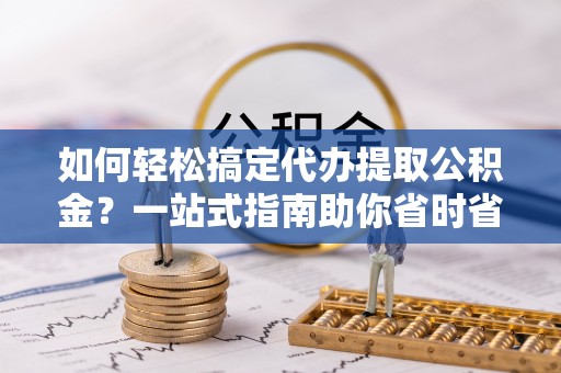 茶山如何轻松搞定代办提取公积金？一站式指南助你省时省心