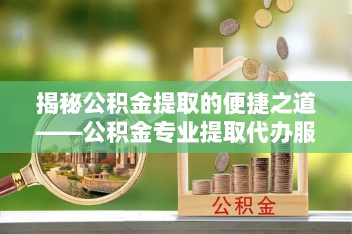 茶山揭秘公积金提取的便捷之道——公积金专业提取代办服务解析