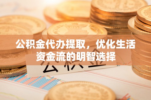 茶山公积金代办提取，优化生活资金流的明智选择