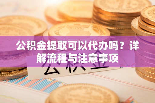 茶山公积金提取可以代办吗？详解流程与注意事项