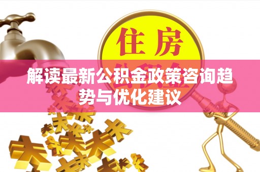 茶山解读最新公积金政策咨询趋势与优化建议